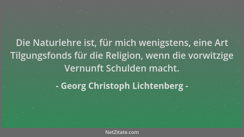 Georg Christoph Lichtenberg - Die Naturlehre ist, für mich wenigstens, eine Art Tilgungsfonds für die Religion, wenn die vo...