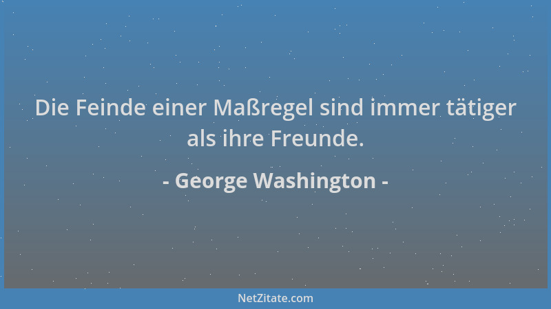 George Washington - Die Feinde einer Maßregel sind immer tätiger als ihre Freunde....