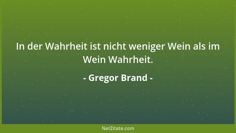 Gregor Brand - In der Wahrheit ist nicht weniger Wein als im Wein Wahrheit....