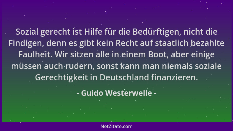 Guido Westerwelle - Sozial gerecht ist Hilfe für die Bedürftigen, nicht die Findigen, denn es gibt kein Recht auf staatlich...