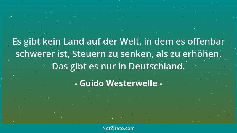 Guido Westerwelle - Es gibt kein Land auf der Welt, in dem es offenbar schwerer ist, Steuern zu senken, als zu erhöhen. Das...