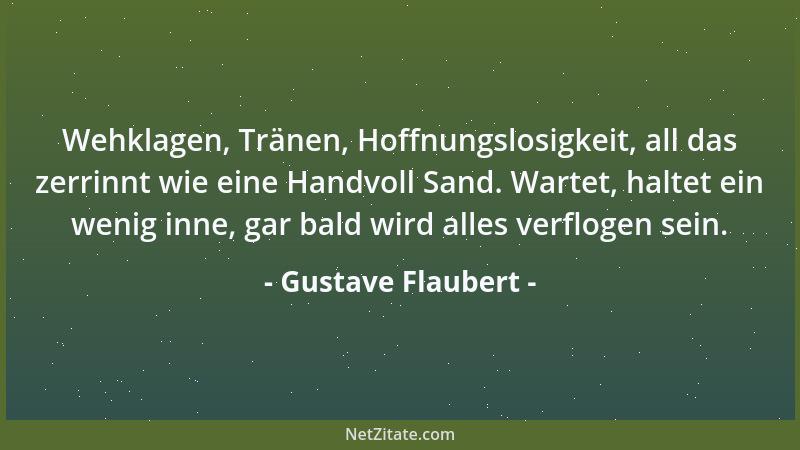 Gustave Flaubert - Wehklagen, Tränen, Hoffnungslosigkeit, all das zerrinnt wie eine Handvoll Sand. Wartet, haltet ein wenig...
