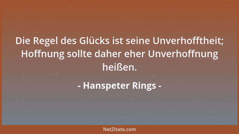 Hanspeter Rings - Die Regel des Glücks ist seine Unverhofftheit; Hoffnung sollte daher eher Unverhoffnung heißen....