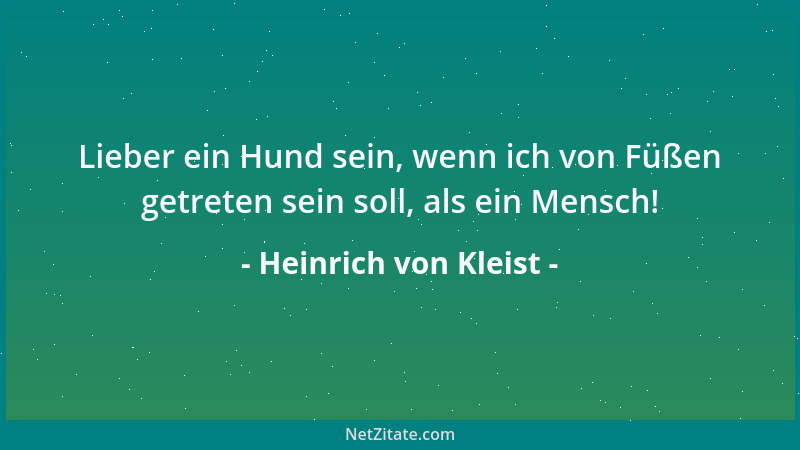 Heinrich von Kleist - Lieber ein Hund sein, wenn ich von Füßen getreten sein soll, als ein Mensch!...