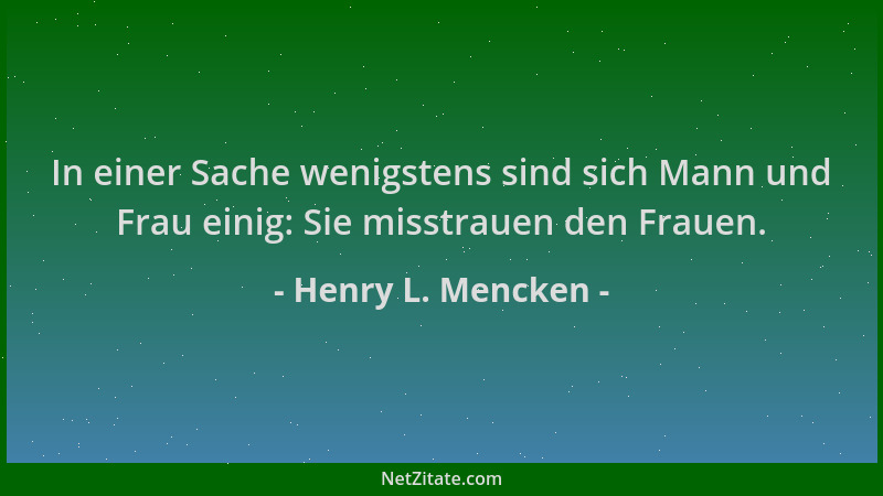 Henry L. Mencken - In einer Sache wenigstens sind sich Mann und Frau einig: Sie misstrauen den Frauen....