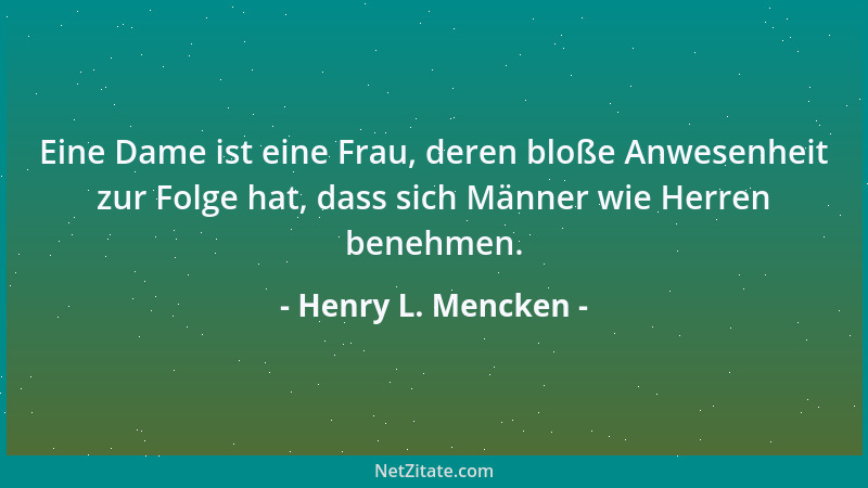 Henry L. Mencken - Eine Dame ist eine Frau, deren bloße Anwesenheit zur Folge hat, dass sich Männer wie Herren benehmen....