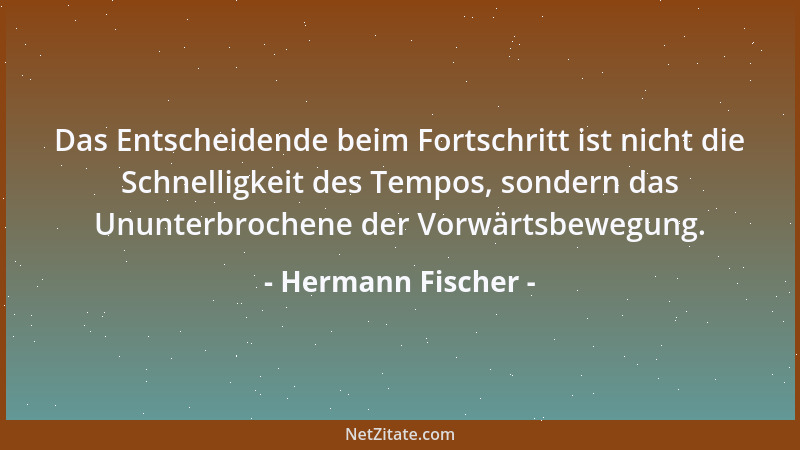 Hermann Fischer - Das Entscheidende beim Fortschritt ist nicht die Schnelligkeit des Tempos, sondern das Ununterbrochene de...