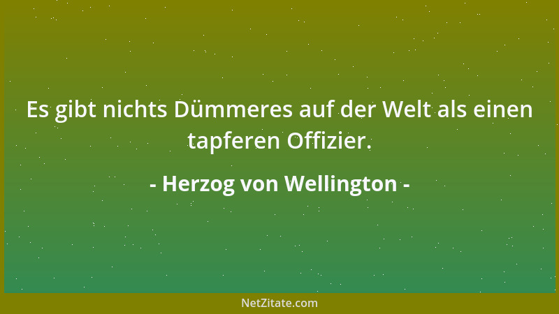 Herzog von Wellington - Es gibt nichts Dümmeres auf der Welt als einen tapferen Offizier....
