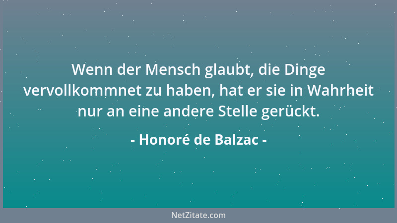 Honoré de Balzac - Wenn der Mensch glaubt, die Dinge vervollkommnet zu haben, hat er sie in Wahrheit nur an eine andere Ste...