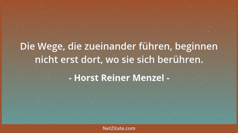 Horst Reiner Menzel - Die Wege, die zueinander führen, beginnen nicht erst dort, wo sie sich berühren....