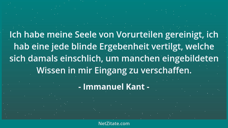 Immanuel Kant - Ich habe meine Seele von Vorurteilen gereinigt, ich hab eine jede blinde Ergebenheit vertilgt, welche sich...