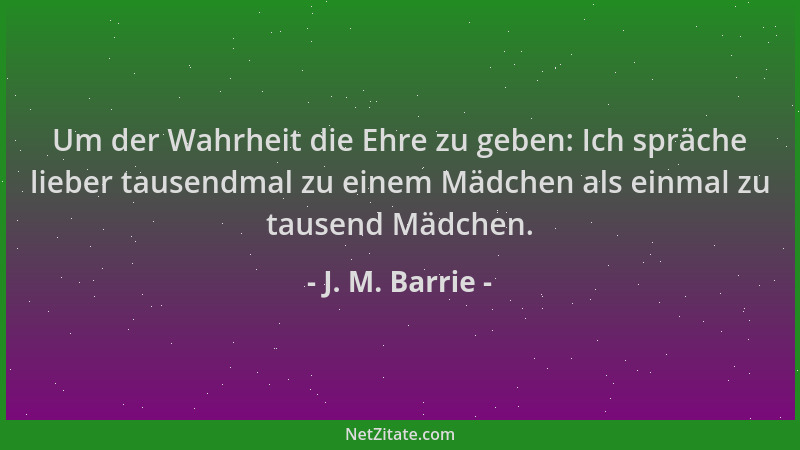J. M. Barrie - Um der Wahrheit die Ehre zu geben: Ich spräche lieber tausendmal zu einem Mädchen als einmal zu tausend Mädc...