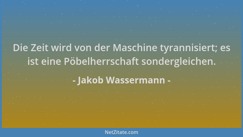 Jakob Wassermann - Die Zeit wird von der Maschine tyrannisiert; es ist eine Pöbelherrschaft sondergleichen....