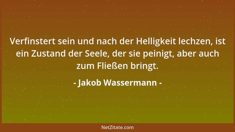 Jakob Wassermann - Verfinstert sein und nach der Helligkeit lechzen, ist ein Zustand der Seele, der sie peinigt, aber auch...