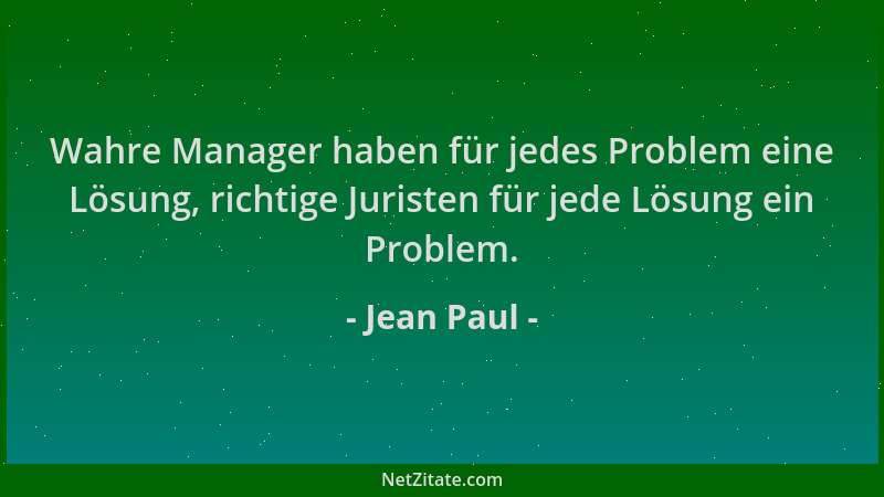 Jean Paul - Wahre Manager haben für jedes Problem eine Lösung, richtige Juristen für jede Lösung ein Problem....