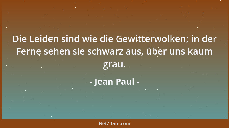 Jean Paul - Die Leiden sind wie die Gewitterwolken; in der Ferne sehen sie schwarz aus, über uns kaum grau....