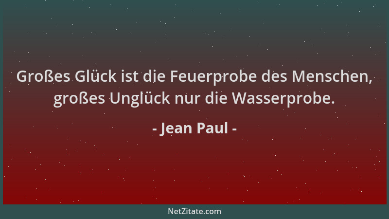 Jean Paul - Großes Glück ist die Feuerprobe des Menschen, großes Unglück nur die Wasserprobe....