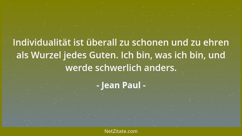 Jean Paul - Individualität ist überall zu schonen und zu ehren als Wurzel jedes Guten. Ich bin, was ich bin, und werde schw...