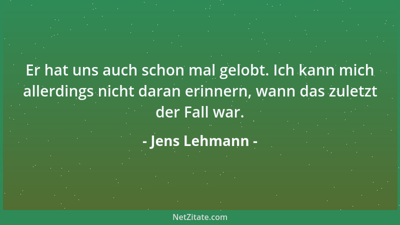 Jens Lehmann - Er hat uns auch schon mal gelobt. Ich kann mich allerdings nicht daran erinnern, wann das zuletzt der Fall w...