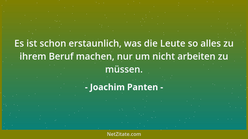 Joachim Panten - Es ist schon erstaunlich, was die Leute so alles zu ihrem Beruf machen, nur um nicht arbeiten zu müssen....