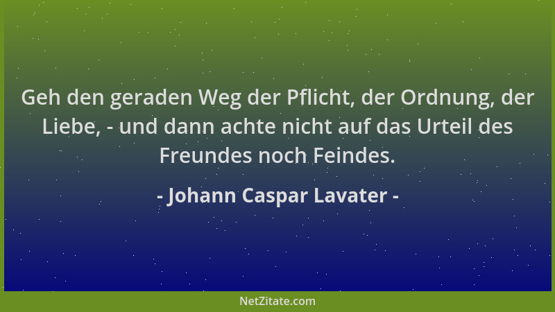 Johann Caspar Lavater - Geh den geraden Weg der Pflicht, der Ordnung, der Liebe, - und dann achte nicht auf das Urteil des...