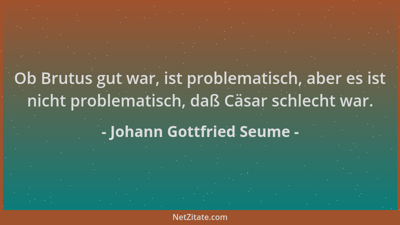 Johann Gottfried Seume - Ob Brutus gut war, ist problematisch, aber es ist nicht problematisch, daß Cäsar schlecht war....