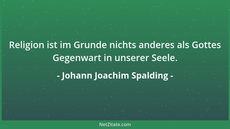 Johann Joachim Spalding - Religion ist im Grunde nichts anderes als Gottes Gegenwart in unserer Seele....