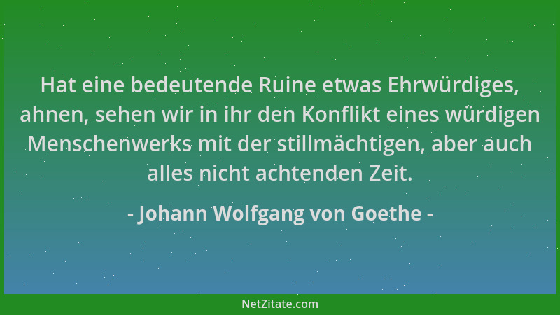 Johann Wolfgang von Goethe - Hat eine bedeutende Ruine etwas Ehrwürdiges, ahnen, sehen wir in ihr den Konflikt eines würdig...