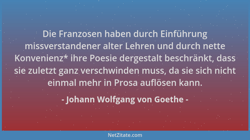 Johann Wolfgang von Goethe - Die Franzosen haben durch Einführung missverstandener alter Lehren und durch nette Konvenienz*...