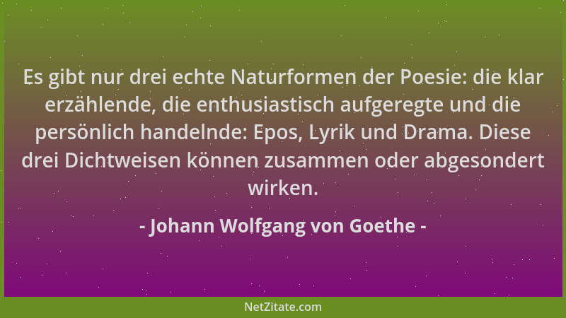 Johann Wolfgang von Goethe - Es gibt nur drei echte Naturformen der Poesie: die klar erzählende, die enthusiastisch aufgere...