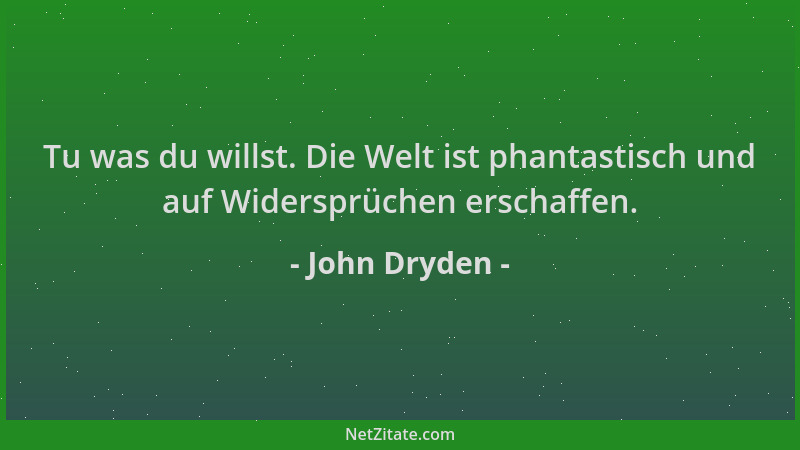 John Dryden - Tu was du willst. Die Welt ist phantastisch und auf Widersprüchen erschaffen....