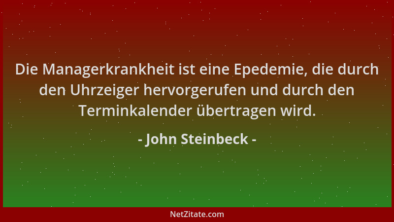 John Steinbeck - Die Managerkrankheit ist eine Epedemie, die durch den Uhrzeiger hervorgerufen und durch den Terminkalender...