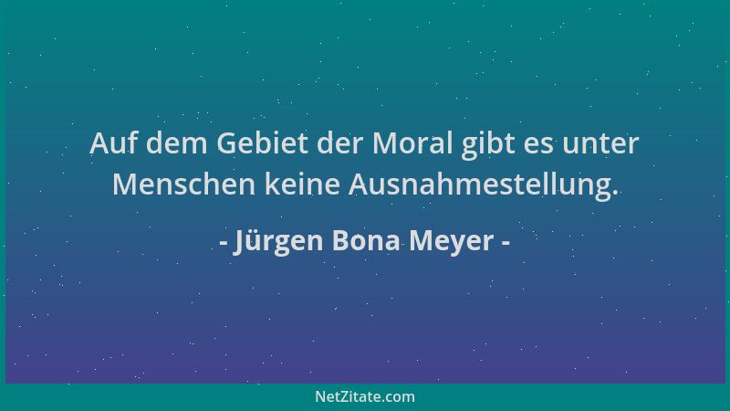 Jürgen Bona Meyer - Auf dem Gebiet der Moral gibt es unter Menschen keine Ausnahmestellung....