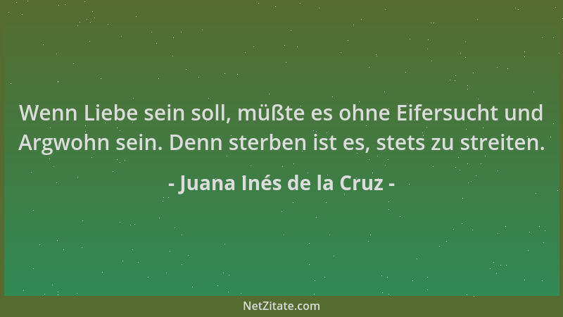 Juana Inés de la Cruz - Wenn Liebe sein soll, müßte es ohne Eifersucht und Argwohn sein. Denn sterben ist es, stets zu stre...
