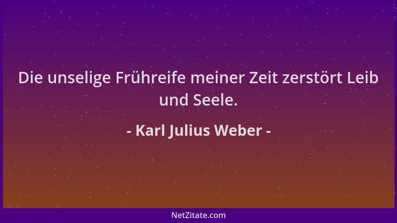 Karl Julius Weber - Die unselige Frühreife meiner Zeit zerstört Leib und Seele....