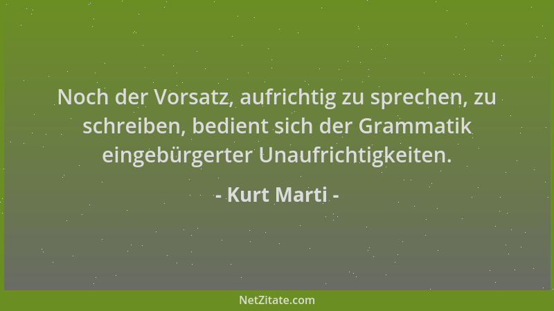 Kurt Marti - Noch der Vorsatz, aufrichtig zu sprechen, zu schreiben, bedient sich der Grammatik eingebürgerter Unaufrichtig...