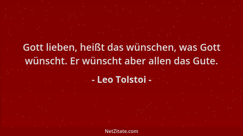 Leo Tolstoi - Gott lieben, heißt das wünschen, was Gott wünscht. Er wünscht aber allen das Gute....