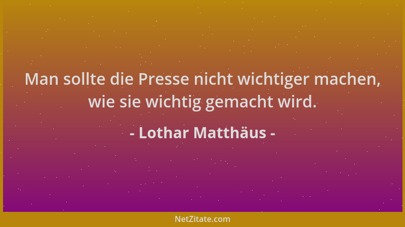 Lothar Matthäus - Man sollte die Presse nicht wichtiger machen, wie sie wichtig gemacht wird....