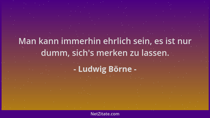 Ludwig Börne - Man kann immerhin ehrlich sein, es ist nur dumm, sich 's merken zu lassen....