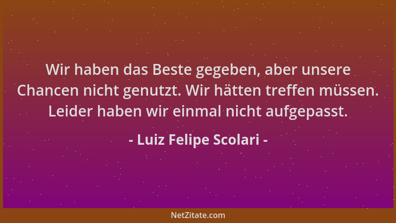 Luiz Felipe Scolari - Wir haben das Beste gegeben, aber unsere Chancen nicht genutzt. Wir hätten treffen müssen. Leider hab...