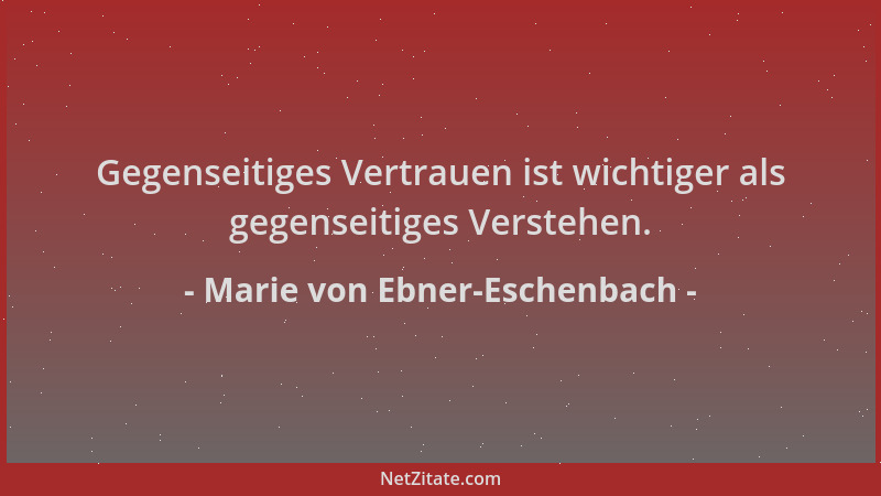 Marie von Ebner-Eschenbach - Gegenseitiges Vertrauen ist wichtiger als gegenseitiges Verstehen....