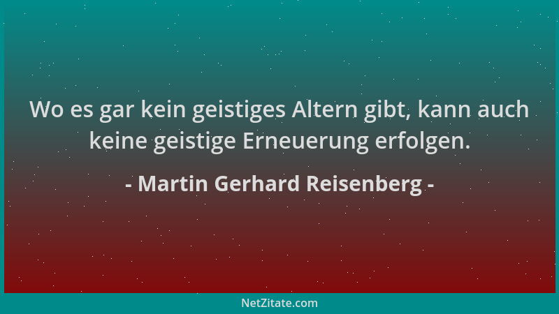 Martin Gerhard Reisenberg - Wo es gar kein geistiges Altern gibt, kann auch keine geistige Erneuerung erfolgen....