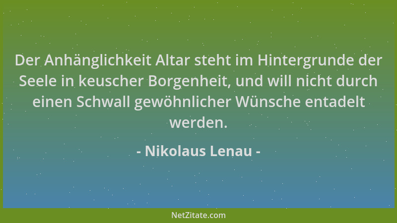 Nikolaus Lenau - Der Anhänglichkeit Altar steht im Hintergrunde der Seele in keuscher Borgenheit, und will nicht durch eine...