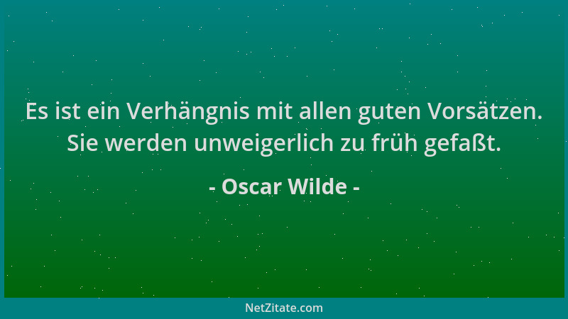 Oscar Wilde - Es ist ein Verhängnis mit allen guten Vorsätzen. Sie werden unweigerlich zu früh gefaßt....