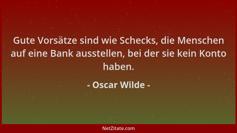 Oscar Wilde - Gute Vorsätze sind wie Schecks, die Menschen auf eine Bank ausstellen, bei der sie kein Konto haben....
