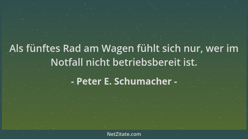 Peter E. Schumacher - Als fünftes Rad am Wagen fühlt sich nur, wer im Notfall nicht betriebsbereit ist....