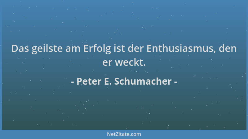 Peter E. Schumacher - Das geilste am Erfolg ist der Enthusiasmus, den er weckt....