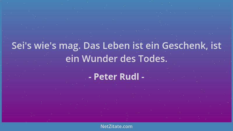 Peter Rudl - Sei 's wie 's mag. Das Leben ist ein Geschenk, ist ein Wunder des Todes....