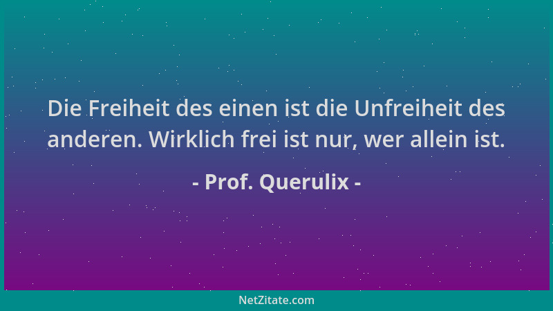 Prof. Querulix - Die Freiheit des einen ist die Unfreiheit des anderen. Wirklich frei ist nur, wer allein ist....