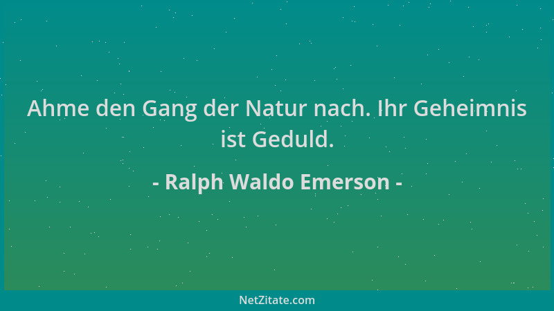 Ralph Waldo Emerson - Ahme den Gang der Natur nach. Ihr Geheimnis ist Geduld....